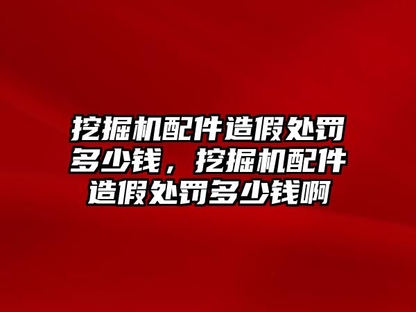 挖掘機配件造假處罰多少錢，挖掘機配件造假處罰多少錢啊