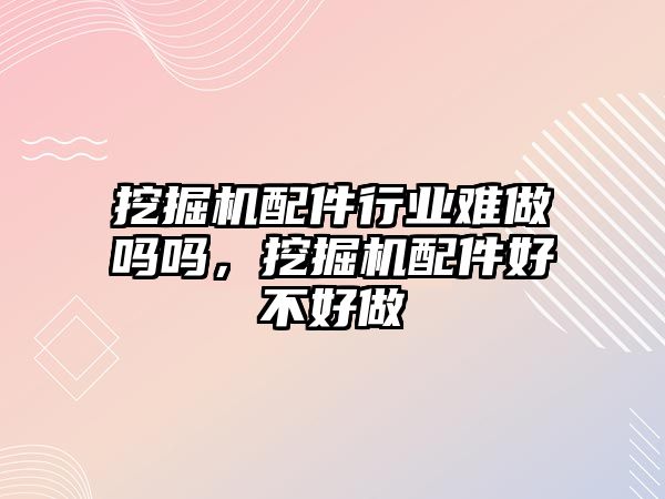 挖掘機配件行業(yè)難做嗎嗎，挖掘機配件好不好做