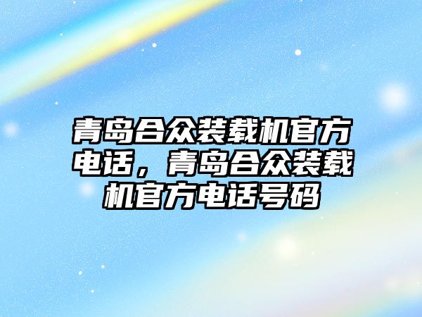 青島合眾裝載機(jī)官方電話，青島合眾裝載機(jī)官方電話號(hào)碼