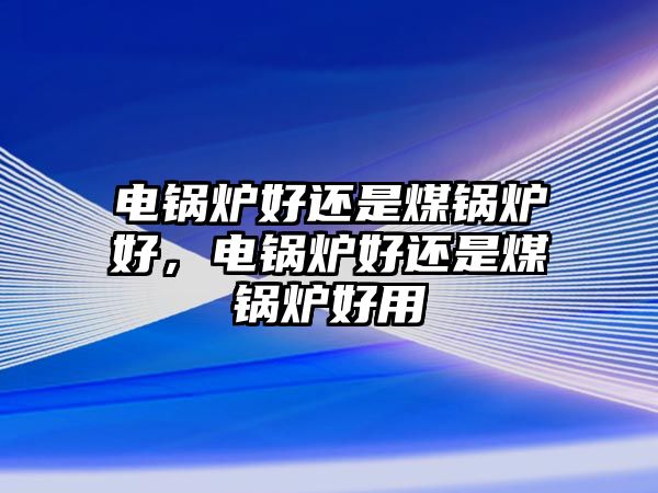 電鍋爐好還是煤鍋爐好，電鍋爐好還是煤鍋爐好用