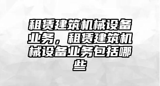 租賃建筑機械設備業(yè)務，租賃建筑機械設備業(yè)務包括哪些