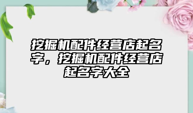 挖掘機配件經(jīng)營店起名字，挖掘機配件經(jīng)營店起名字大全