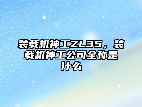 裝載機神工ZL35，裝載機神工公司全稱是什么