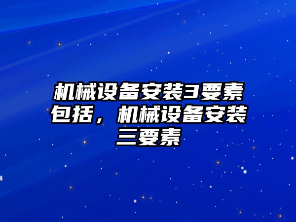 機(jī)械設(shè)備安裝3要素包括，機(jī)械設(shè)備安裝三要素