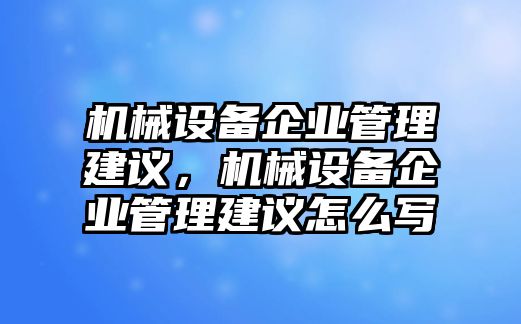 機械設(shè)備企業(yè)管理建議，機械設(shè)備企業(yè)管理建議怎么寫