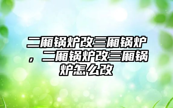 二廂鍋爐改三廂鍋爐，二廂鍋爐改三廂鍋爐怎么改