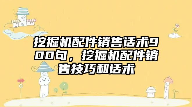 挖掘機配件銷售話術(shù)900句，挖掘機配件銷售技巧和話術(shù)