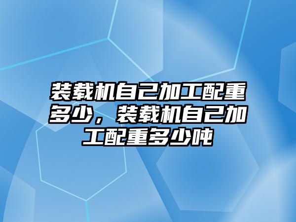 裝載機(jī)自己加工配重多少，裝載機(jī)自己加工配重多少噸