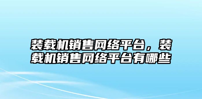 裝載機銷售網(wǎng)絡平臺，裝載機銷售網(wǎng)絡平臺有哪些