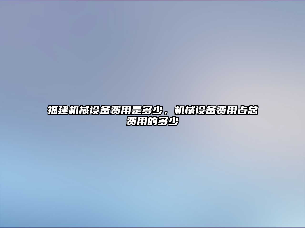 福建機(jī)械設(shè)備費用是多少，機(jī)械設(shè)備費用占總費用的多少