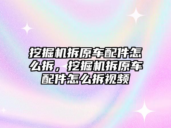 挖掘機拆原車配件怎么拆，挖掘機拆原車配件怎么拆視頻