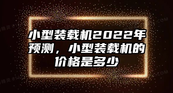 小型裝載機(jī)2022年預(yù)測(cè)，小型裝載機(jī)的價(jià)格是多少