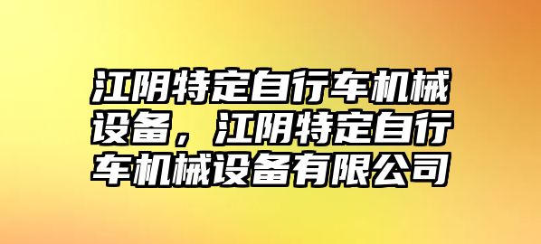 江陰特定自行車機(jī)械設(shè)備，江陰特定自行車機(jī)械設(shè)備有限公司