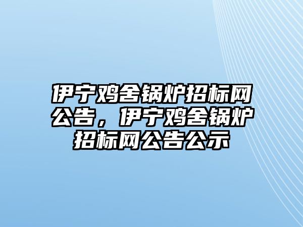 伊寧雞舍鍋爐招標網公告，伊寧雞舍鍋爐招標網公告公示