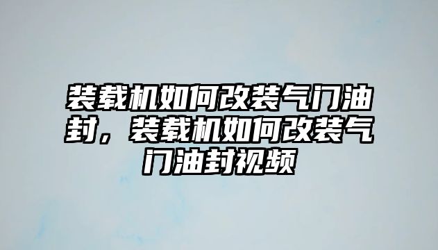 裝載機(jī)如何改裝氣門油封，裝載機(jī)如何改裝氣門油封視頻