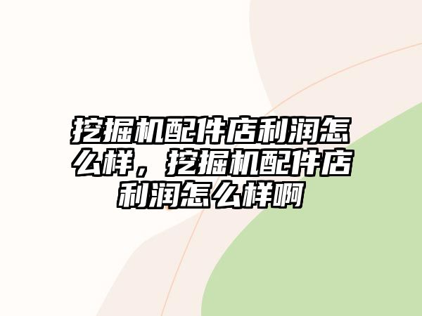 挖掘機(jī)配件店利潤(rùn)怎么樣，挖掘機(jī)配件店利潤(rùn)怎么樣啊