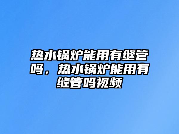 熱水鍋爐能用有縫管嗎，熱水鍋爐能用有縫管嗎視頻