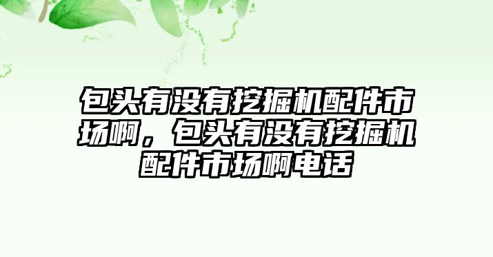 包頭有沒有挖掘機配件市場啊，包頭有沒有挖掘機配件市場啊電話