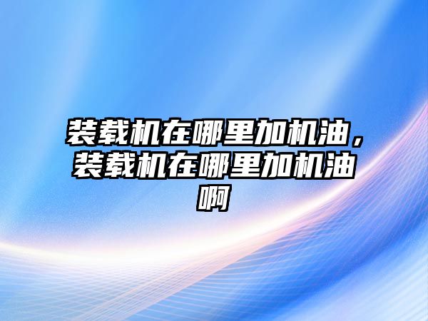 裝載機(jī)在哪里加機(jī)油，裝載機(jī)在哪里加機(jī)油啊