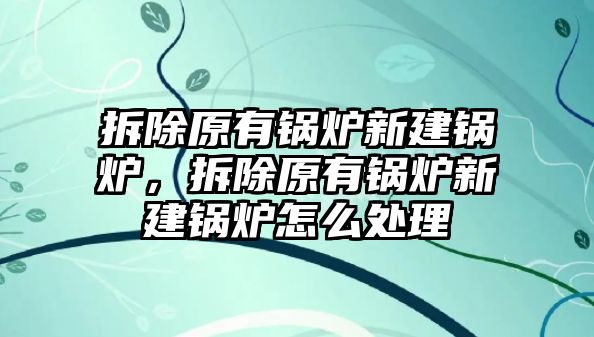 拆除原有鍋爐新建鍋爐，拆除原有鍋爐新建鍋爐怎么處理