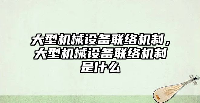 大型機械設(shè)備聯(lián)絡(luò)機制，大型機械設(shè)備聯(lián)絡(luò)機制是什么