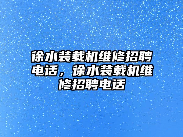 徐水裝載機(jī)維修招聘電話，徐水裝載機(jī)維修招聘電話