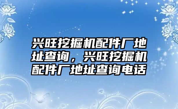 興旺挖掘機(jī)配件廠地址查詢，興旺挖掘機(jī)配件廠地址查詢電話