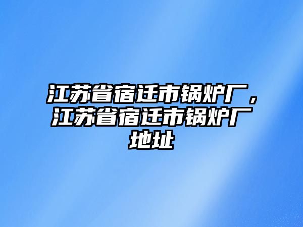 江蘇省宿遷市鍋爐廠，江蘇省宿遷市鍋爐廠地址