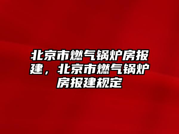 北京市燃?xì)忮仩t房報(bào)建，北京市燃?xì)忮仩t房報(bào)建規(guī)定