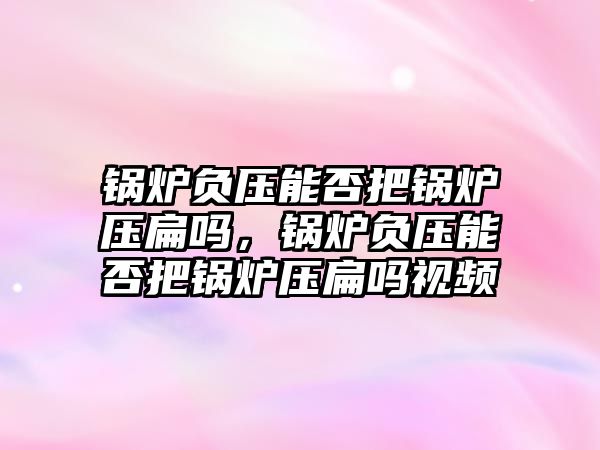 鍋爐負壓能否把鍋爐壓扁嗎，鍋爐負壓能否把鍋爐壓扁嗎視頻