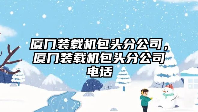 廈門裝載機包頭分公司，廈門裝載機包頭分公司電話