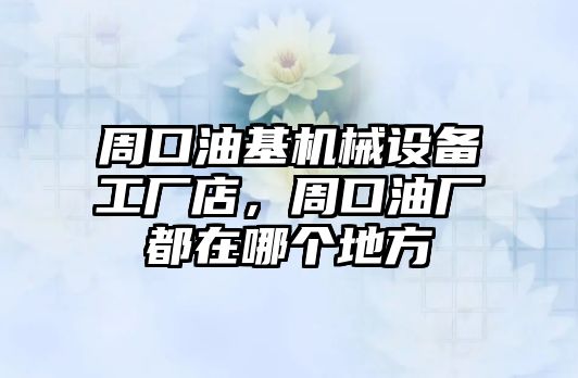 周口油基機(jī)械設(shè)備工廠店，周口油廠都在哪個(gè)地方