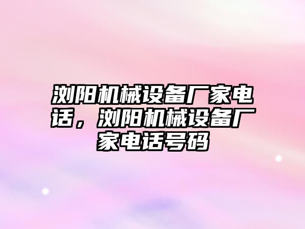 瀏陽機(jī)械設(shè)備廠家電話，瀏陽機(jī)械設(shè)備廠家電話號碼