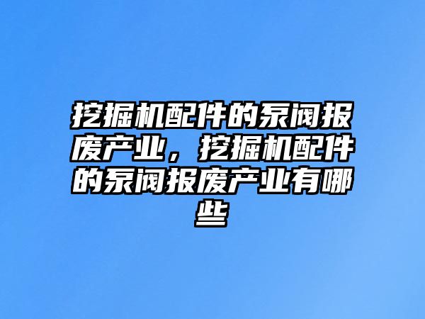 挖掘機配件的泵閥報廢產(chǎn)業(yè)，挖掘機配件的泵閥報廢產(chǎn)業(yè)有哪些