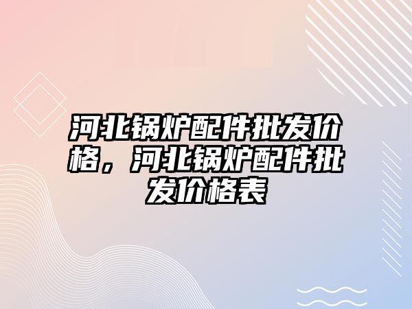 河北鍋爐配件批發(fā)價格，河北鍋爐配件批發(fā)價格表