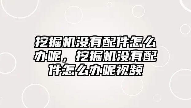 挖掘機沒有配件怎么辦呢，挖掘機沒有配件怎么辦呢視頻