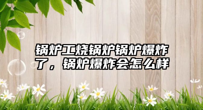 鍋爐工燒鍋爐鍋爐爆炸了，鍋爐爆炸會(huì)怎么樣