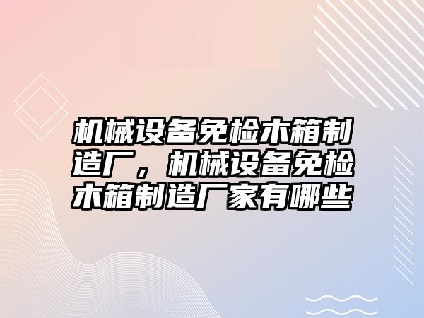 機械設(shè)備免檢木箱制造廠，機械設(shè)備免檢木箱制造廠家有哪些