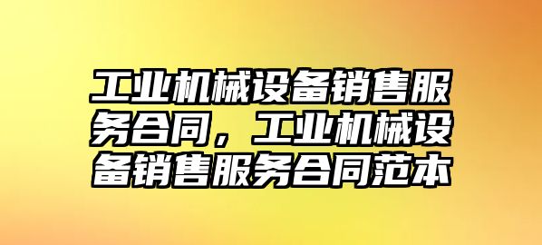 工業(yè)機械設備銷售服務合同，工業(yè)機械設備銷售服務合同范本