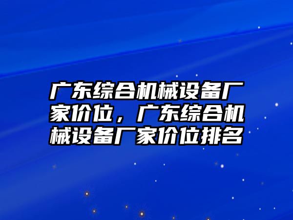 廣東綜合機械設(shè)備廠家價位，廣東綜合機械設(shè)備廠家價位排名