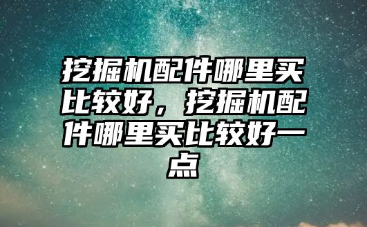 挖掘機配件哪里買比較好，挖掘機配件哪里買比較好一點