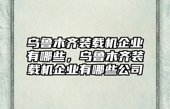 烏魯木齊裝載機企業(yè)有哪些，烏魯木齊裝載機企業(yè)有哪些公司