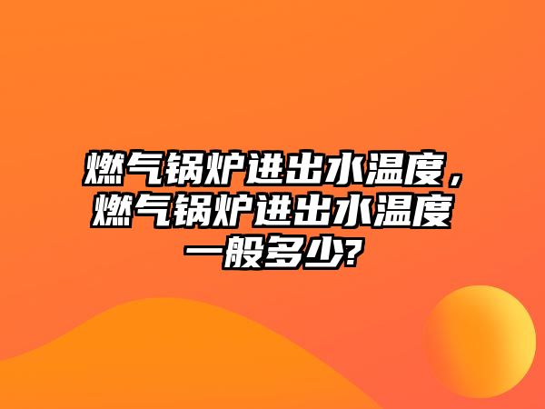 燃?xì)忮仩t進(jìn)出水溫度，燃?xì)忮仩t進(jìn)出水溫度一般多少?