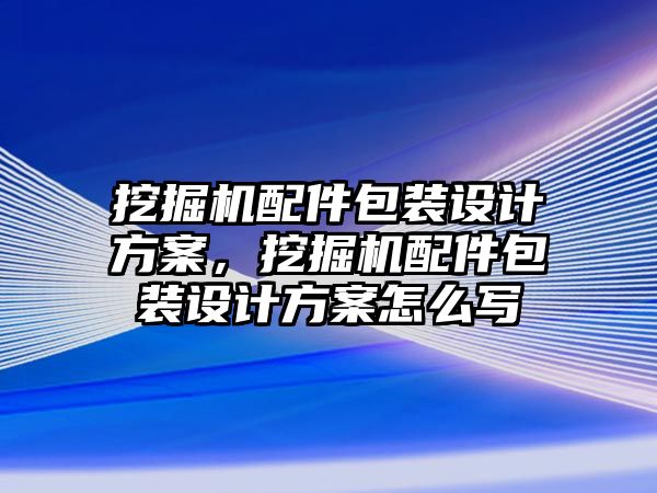 挖掘機配件包裝設(shè)計方案，挖掘機配件包裝設(shè)計方案怎么寫