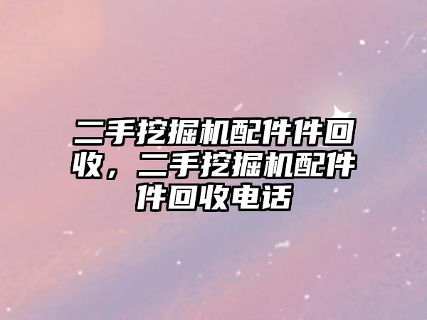 二手挖掘機(jī)配件件回收，二手挖掘機(jī)配件件回收電話