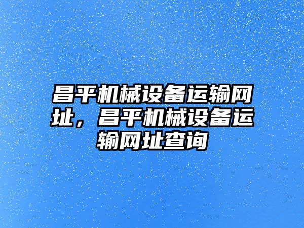 昌平機械設(shè)備運輸網(wǎng)址，昌平機械設(shè)備運輸網(wǎng)址查詢