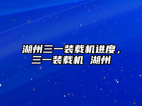 湖州三一裝載機(jī)進(jìn)度，三一裝載機(jī) 湖州