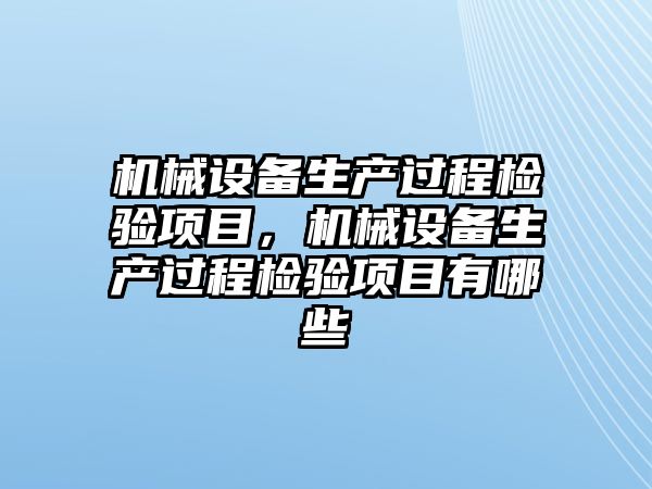 機械設(shè)備生產(chǎn)過程檢驗項目，機械設(shè)備生產(chǎn)過程檢驗項目有哪些