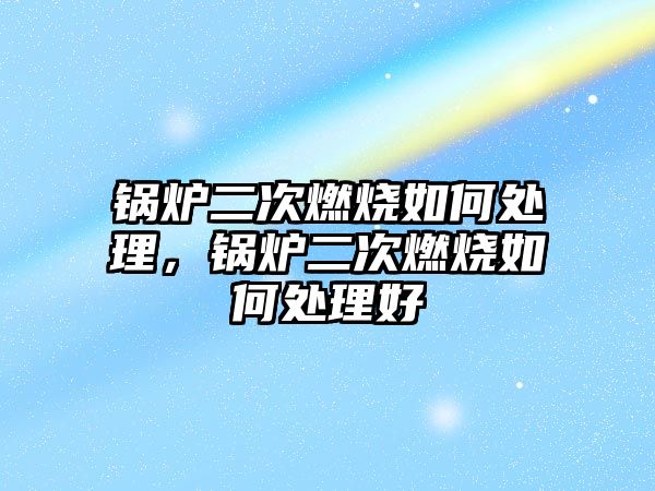 鍋爐二次燃燒如何處理，鍋爐二次燃燒如何處理好