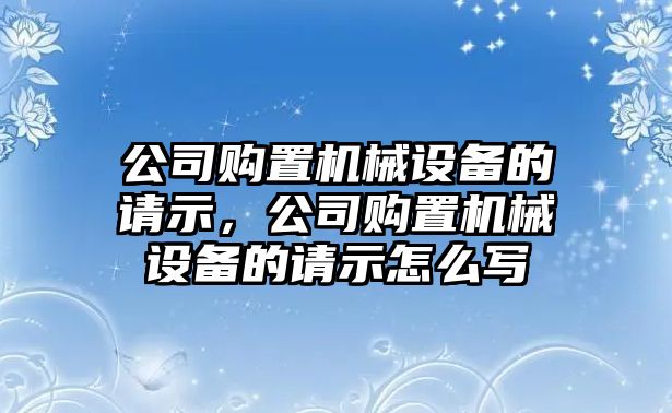 公司購(gòu)置機(jī)械設(shè)備的請(qǐng)示，公司購(gòu)置機(jī)械設(shè)備的請(qǐng)示怎么寫